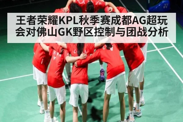 王者荣耀KPL秋季赛成都AG超玩会对佛山GK野区控制与团战分析