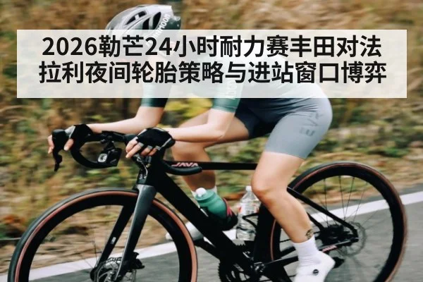 2026勒芒24小时耐力赛丰田对法拉利夜间轮胎策略与进站窗口博弈 | kaiyun