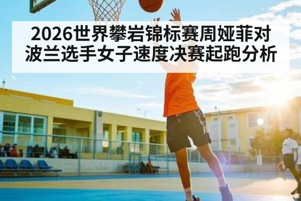 2026世界攀岩锦标赛周娅菲对波兰选手女子速度决赛起跑分析 | kaiyun
